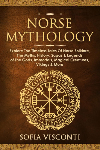 Norse Mythology: Explore the Timeless Tales of Norse Folklore, the Myths, History, Sagas and Legends of the Gods, Immortals, Magical Creatures, Vikings and More
