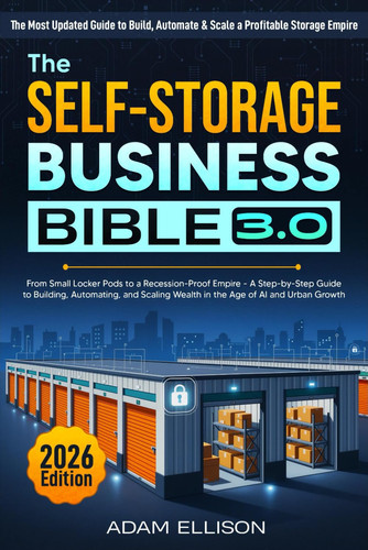 The Self-Storage Business Bible 3.0 - From Small Locker Pods to a Recession-Proof Empire - A Step-by-Step Guide to Building, Automating, and Scaling Wealth in the Age of AI and Urban Growth