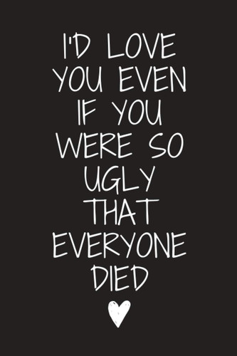 I'D LOVE YOU EVEN IF YOU WERE SO UGLY THAT EVERYONE DIED: VALENTINE'S DAY NOTEBOOK | VALENTINE'S DAY GIFT FOR HIM & HER & COUPLES | VALENTINE'S DAY ... | ORIGINAL GIFT | PERSONAL DIARY JOURNAL