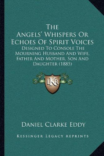 The Angels' Whispers Or Echoes Of Spirit Voices: Designed To Console The Mourning Husband And Wife, Father And Mother, Son And Daughter (1885)