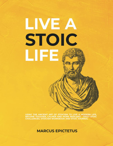 Live a Stoic Life Using the Ancient Art of Stoicism to Live a Modern Life, Become Tougher, Calmer and More Resilient - Daily Stoic Challenges, Stoicism Workbook and Stoic Journal