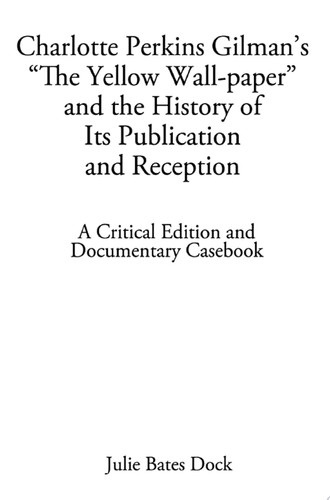 Charlotte Perkins Gilman's “The Yellow Wall-paper” and the History of Its Publication and Reception A Critical Edition and Documentary Casebook