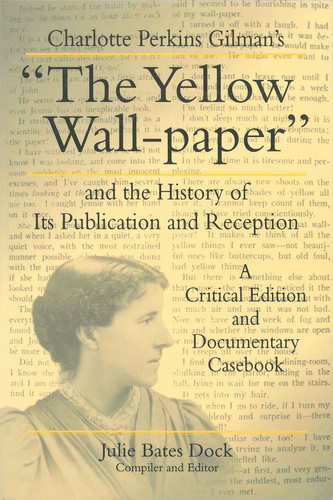 Charlotte Perkins Gilman's “The Yellow Wall-paper” and the History of Its Publication and Reception A Critical Edition and Documentary Casebook