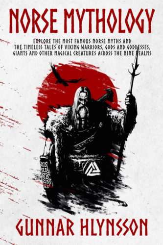 Norse Mythology: Explore the Most Famous Norse Myths and the Timeless Tales of Viking Warriors, Gods and Goddesses, Giants and other Magical Creatures across the Nine Realms