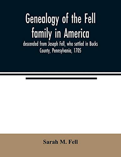 Genealogy of the Fell Family in America, Descended from Joseph Fell, who Settled in Bucks County, Pennsylvania, 1705 With Some Account of the Family Remaining in England, &c.