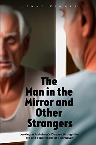 The Man In the Mirror and Other Strangers Looking at Alzheimer's Disease Through the Life and Experiences of a Caregiver Wife