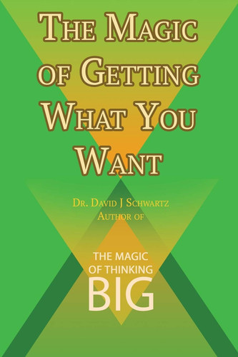 The Magic of Getting What You Want by David J. Schwartz Author of The Magic of Thinking Big