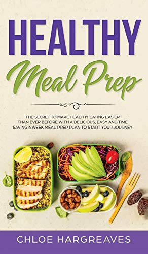 Healthy Meal Prep The Secret to Make Healthy Eating Easier Than Ever Before with a Delicious, Easy and Time Saving 6 Week Meal Prep Plan to Start Your Journey
