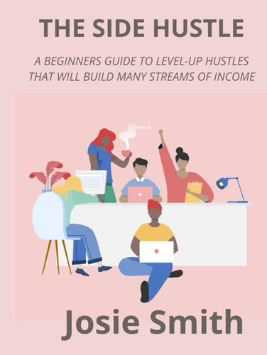 THE SIDE HUSTLE: A BEGINNERS GUIDE TO LEVEL-UP HUSTLES THAT WILL BUILD MANY STREAMS OF INCOME