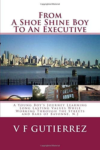 From a Shoe Shine Boy to an Excutive A Young Boy's Journey Learning Long Lasting Values While Working Through the Streets and Bars of Bayonne, N. J