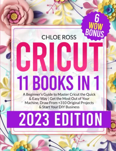 Cricut 11 Books in 1 : a Beginner's Guide to Master Cricut the Quick & Easy Way : Get the Most Out of Your Machine, Draw from +310 Original Projects & Start Your DIY Business