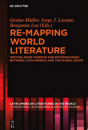Re-mapping World Literature Writing, Book Markets and Epistemologies between Latin America and the Global South / Escrituras, mercados y epistemologías entre América Latina y el Sur Global - Benjamin Loy, Gesine Müller, Jorge J. Locane