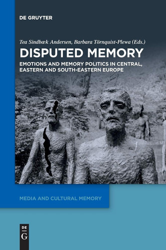 Disputed Memory Emotions and Memory Politics in Central, Eastern and South-Eastern Europe
