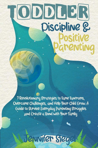 Toddler Discipline and Positive Parenting 7 Revolutionary Strategies to Tame Tantrums, Overcome Challenges, and Help Your Child Grow. A Guide to Survive Everyday Parenting Struggles and Create a Bond with Your Family