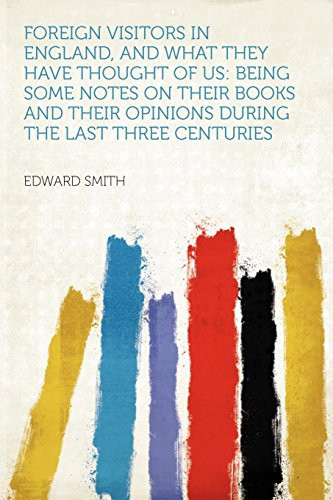 Foreign Visitors in England, and What They Have Thought of Us Being Some Notes on Their Books and Their Opinions During the Last Three Centuries