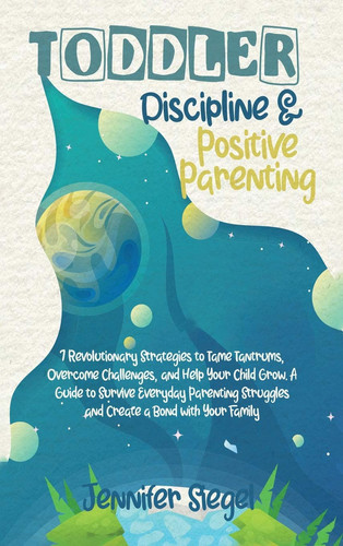Toddler Discipline and Positive Parenting 7 Revolutionary Strategies to Tame Tantrums, Overcome Challenges, and Help Your Child Grow. A Guide to ... Struggles and Create a Bond with Your Family