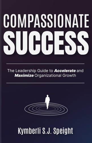 Compassionate Success The Leadership Guide to Accelerate and Maximize Organizational Growth