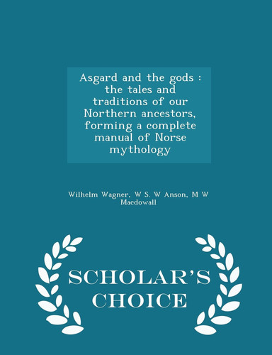 Asgard and the Gods The Tales and Traditions of Our Northern Ancestors, Forming a Complete Manual of Norse Mythology - Scholar's Choice Edition
