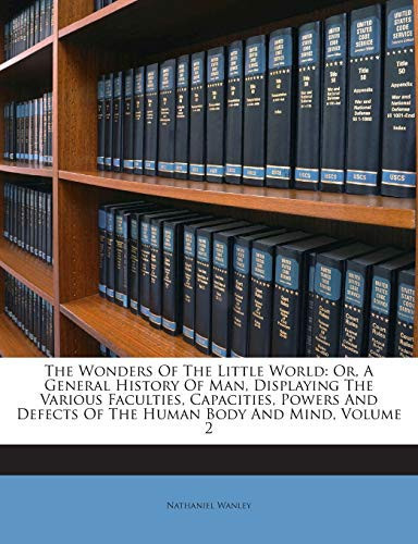The Wonders Of The Little World: Or, A General History Of Man, Displaying The Various Faculties, Capacities, Powers And Defects Of The Human Body And Mind, Volume 2