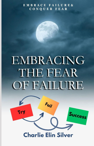 EMBRACING THE FEAR OF FAILURE: Embrace Failure &Conquer fear,Be an Action Taker,overcome perfectionism and procrastination, Ultimate Guide of overcome fear