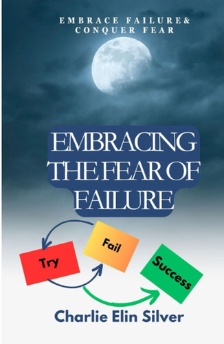 EMBRACING THE FEAR OF FAILURE: Embrace Failure &Conquer fear,Be an Action Taker,overcome perfectionism and procrastination, Ultimate Guide of overcome fear