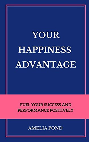 Your Happiness Advantage Fuel Your Success and Performance Positively
