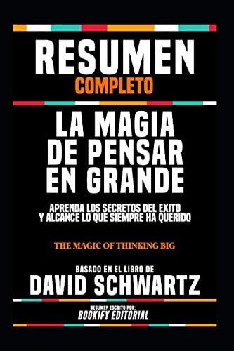 Resumen Completo "La Magia De Pensar En Grande: Aprenda Los Secretos Del Exito Y Alcance Lo Que Siempre Ha Querido (The Magic Of Thinking Big)" - Basado En El Libro De David Schwartz