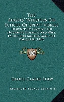 The Angels' Whispers Or Echoes Of Spirit Voices: Designed To Console The Mourning Husband And Wife, Father And Mother, Son And Daughter (1885)