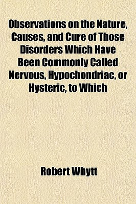 Observations on the Nature, Causes, and Cure of Those Disorders Which Have Been Commonly Called Nervous, Hypochondriac, or Hysteric, to Which