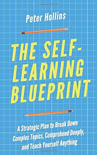 The Self-Learning Blueprint A Strategic Plan to Break Down Complex Topics, Comprehend Deeply, and Teach Yourself Anything