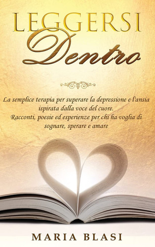 Leggersi Dentro La semplice terapia per superare la depressione e l'ansia ispirata dalla voce del cuore. Racconti, poesie ed esperienze per chi ha voglia di sognare, sperare e amare.
