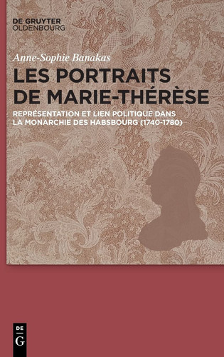 Les portraits de Marie-Thérèse: Représentation et lien politique dans la Monarchie des Habsbourg (1740-1780) (French Edition)