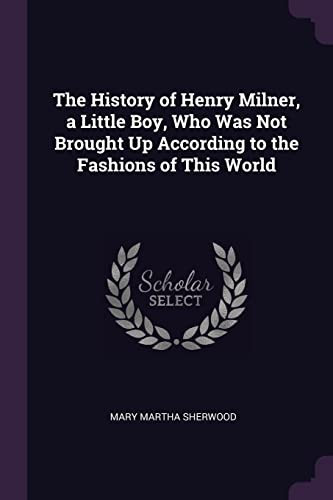 The History of Henry Milner, a Little Boy, Who Was Not Brought Up According to the Fashions of This World