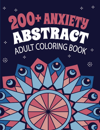 200+ Anxiety Abstract Adult Coloring Book: Beautiful Abstract Art Designs, Patterns For Stress, Anxiety Free And Relaxation By Calming Art Therapy