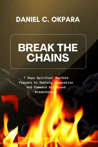 Break the Chains: 7 Days Spiritual Warfare Prayers to Destroy Stagnation and Command All-Round Breakthrough