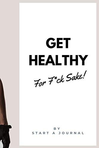 Get Healthy for F*ck Sake! By Start a Journal. New Year Resolution Journal. Achieve Your Goals in Just 100 Days and Relax for the Rest of the Year. Motivational Notebook, Diary, Gift, Non Dated, Guided 157 Pages, 6 X 9
