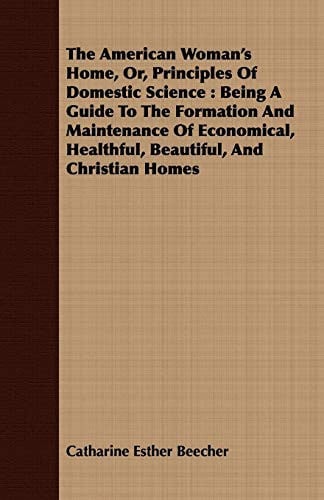 The American Woman's Home, Or, Principles of Domestic Science Being a Guide to the Formation and Maintenance of Economical, Healthful, Beautiful, and Christian Homes