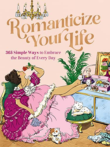 Romanticize Your Life 365 Simple Ways to Embrace the Beauty of Every Day
