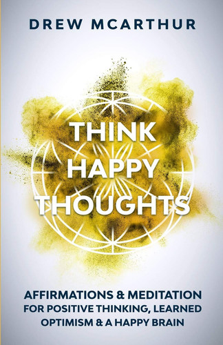 Think Happy Thoughts Affirmations and Meditation for Positive Thinking, Learned Optimism and a Happy Brain Unlock the Advantage of the Happiness Habit and Project the Power of Positive Energy