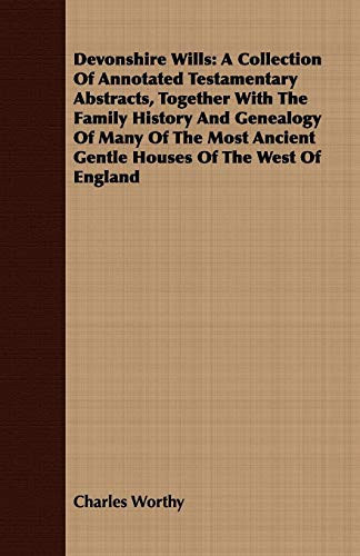 Devonshire Wills A Collection of Annotated Testamentary Abstracts, Together with the Family History and Genealogy of Many of the Most Ancient Gentle Houses of the West of England