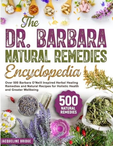 The Dr. Barbara Natural Remedies Encyclopedia Over 500 Barbara O'Neill Inspired Herbal Healing Remedies and Natural Recipes for Holistic Health and Greater Wellbeing