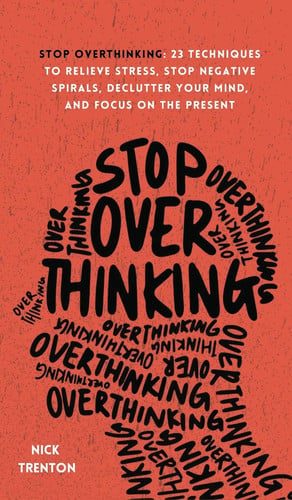 Stop Overthinking 23 Techniques to Relieve Stress, Stop Negative Spirals, Declutter Your Mind, and Focus on the Present
