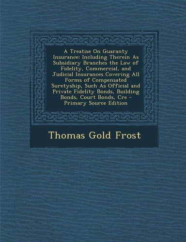 A Treatise On Guaranty Insurance: Including Therein As Subsidiary Branches the Law of Fidelity, Commercial, and Judicial Insurances Covering All Forms ... Bonds, Building Bonds, Court Bonds, Cre