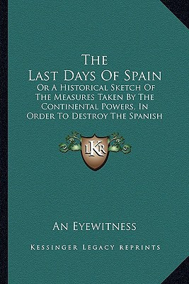 The Last Days Of Spain: Or A Historical Sketch Of The Measures Taken By The Continental Powers, In Order To Destroy The Spanish Constitution (1823)