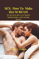 Sex How To Make Her SCREAM: Be the Best She's Ever Had by Lasting Longer, Coming and Harder.