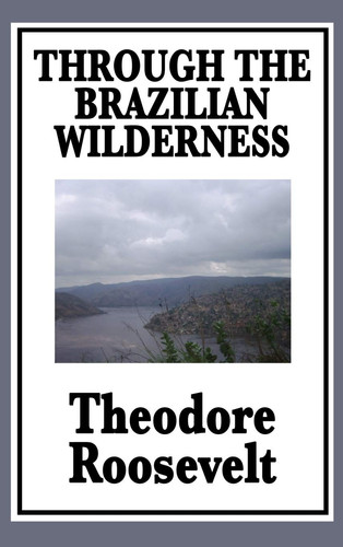 Through the Brazilian Wilderness Or My Voyage Along the River of Doubt