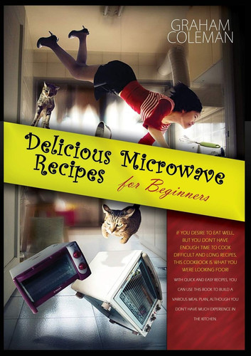 Delicious Microwave Recipes for Beginners If You Desire to Eat Well, But You Don't Have Enough Time to Cook Difficilt and Long Recipes, This Cookbook Is What You Were Looking For! with Quick and Easy Recipes, You Can Use This Book to Build a Various Meal Plan, Although You Don't Have Much Experien