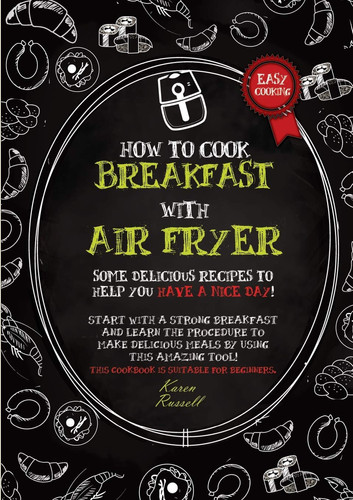 How to Cook Breakfast with Air Fryer Some Delicious Recipes to Help You Have a Nice Day! Start with a Strong Breakfast and Learn the Procedure to Make Delicious Meals by Using this Amazing Tool! This Cookbook is Suitable for Beginners.