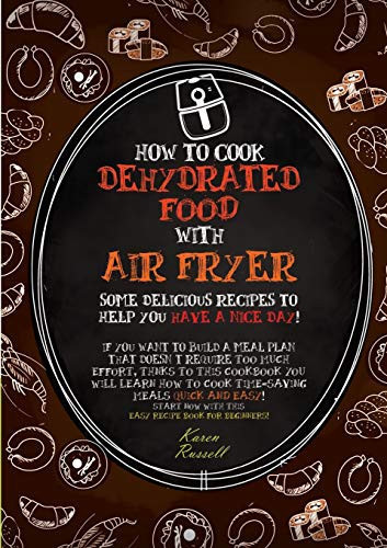 How to Cook Dehydrated Food with Air Fryer Some Delicious Recipes to Help You Have a Nice Day! If You Want to Build a Meal Plan that Doesn't Require Too Much Effort, Thanks to this Cookbook You Will Learn how to Cook Time-saving Meals Quick and Easy! Start Now with this Easy Recipe Book for Beginne