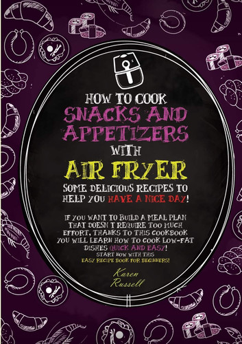 How to Cook Snacks and Appetizers with Air Fryer Some Delicious Recipes to Help You Have a Nice Day! If You Want to Build a Meal Plan that Doesn't Require Too Much Effort, Thanks to this Cookbook You Will Learn how to Cook Low-fat Dishes Quick and Easy! Start Now with this Easy Recipe Book for Beginners!